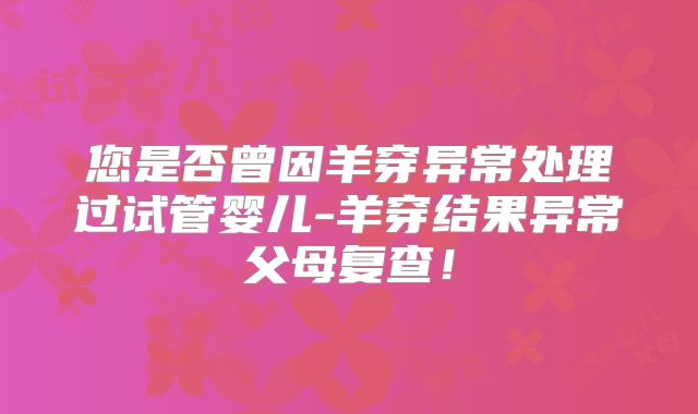 您是否曾因羊穿异常处理过试管婴儿-羊穿结果异常父母复查!