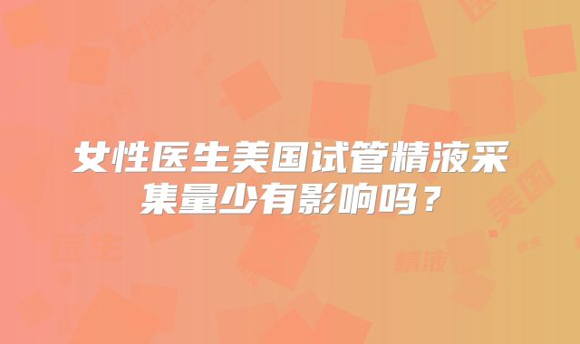女性医生美国试管精液采集量少有影响吗？