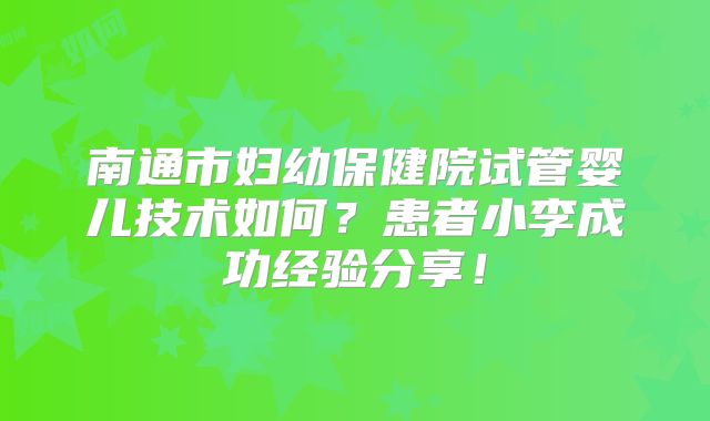 南通市妇幼保健院试管婴儿技术如何？患者小李成功经验分享！