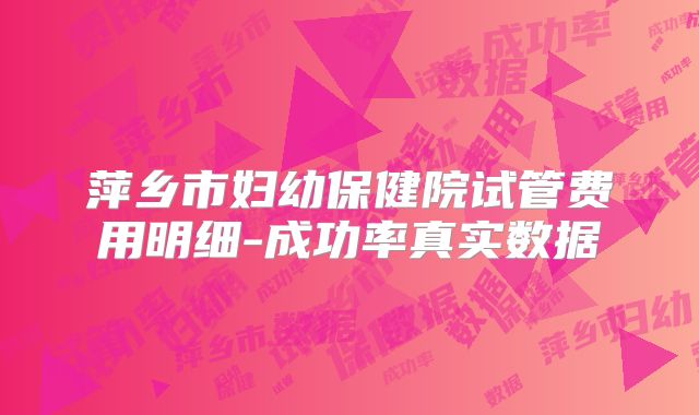 萍乡市妇幼保健院试管费用明细-成功率真实数据