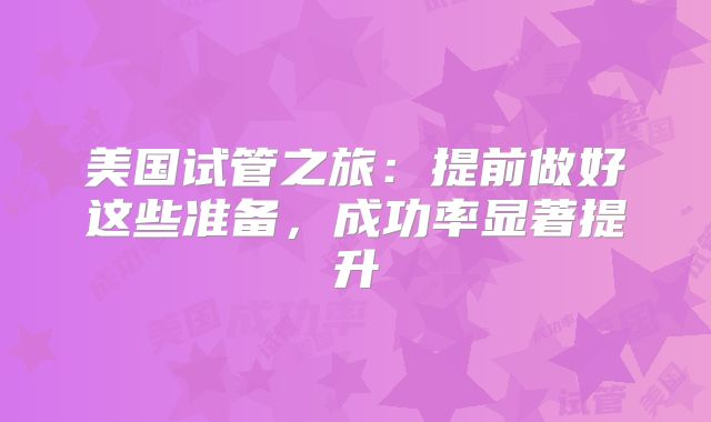 美国试管之旅:提前做好这些准备,成功率显著提升