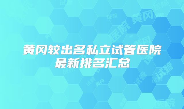黄冈较出名私立试管医院最新排名汇总