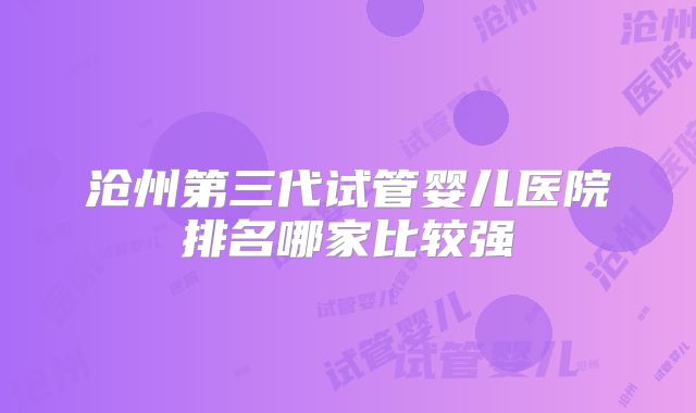 沧州第三代试管婴儿医院排名哪家比较强