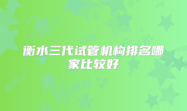 衡水三代试管机构排名哪家比较好