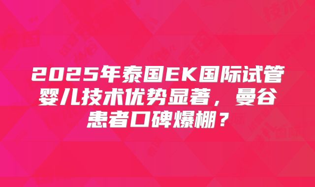 2025年泰国EK国际试管婴儿技术优势显著，曼谷患者口碑爆棚？