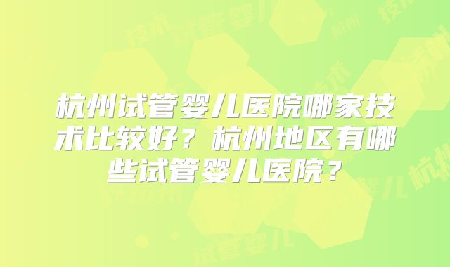 杭州试管婴儿医院哪家技术比较好？杭州地区有哪些试管婴儿医院？