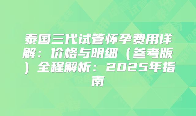 泰国三代试管怀孕费用详解:价格与明细(参考版)全程解析:2025年指南