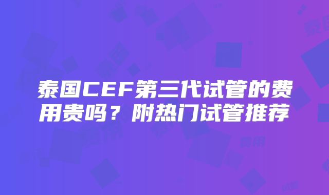 泰国CEF第三代试管的费用贵吗？附热门试管推荐