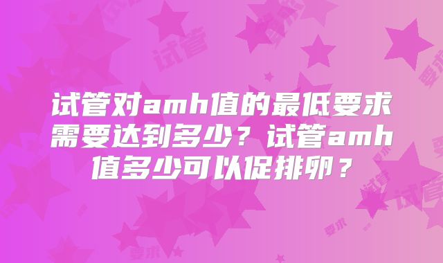 试管对amh值的最低要求需要达到多少？试管amh值多少可以促排卵？