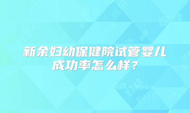 新余妇幼保健院试管婴儿成功率怎么样？
