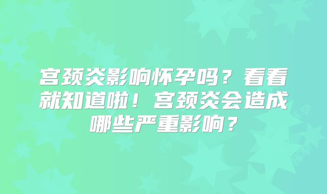 宫颈炎影响怀孕吗？看看就知道啦！宫颈炎会造成哪些严重影响？