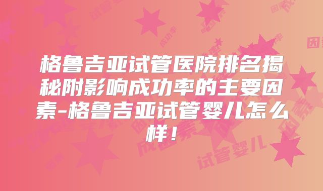格鲁吉亚试管医院排名揭秘附影响成功率的主要因素-格鲁吉亚试管婴儿怎么样！