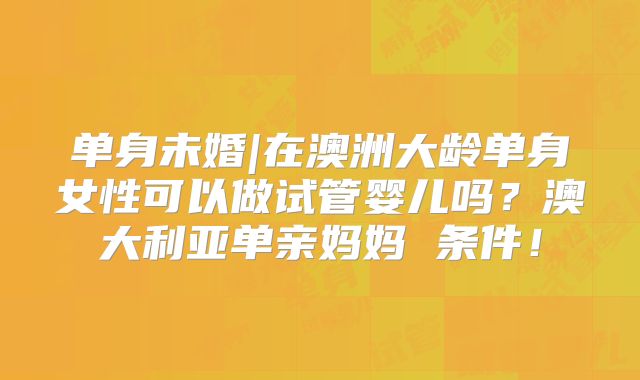 单身未婚|在澳洲大龄单身女性可以做试管婴儿吗？澳大利亚单亲妈妈 条件！
