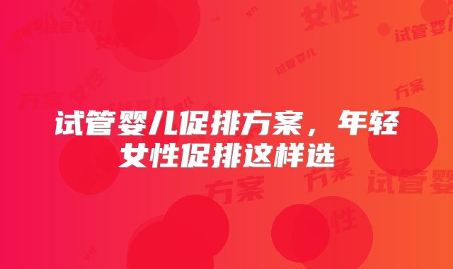 试管婴儿促排方案，年轻女性促排这样选