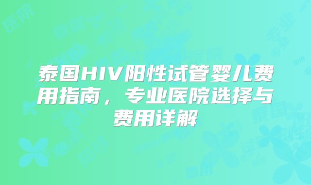 泰国HIV阳性试管婴儿费用指南，专业医院选择与费用详解