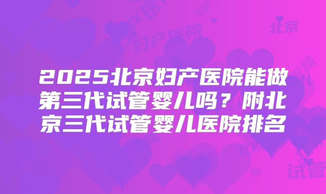 2025北京妇产医院能做第三代试管婴儿吗？附北京三代试管婴儿医院排名
