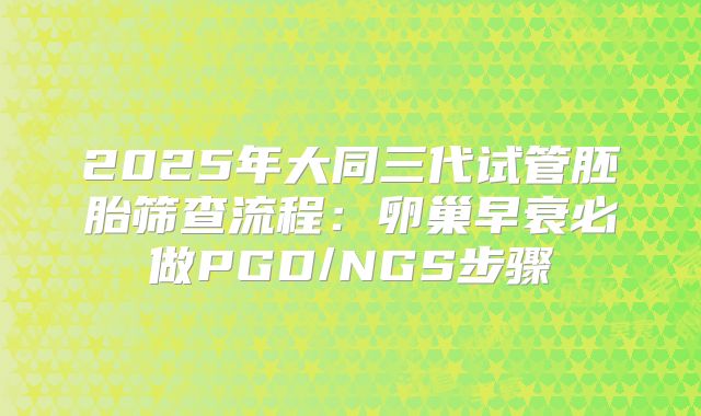 2025年大同三代试管胚胎筛查流程：卵巢早衰必做PGD/NGS步骤