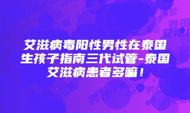 艾滋病毒阳性男性在泰国生孩子指南三代试管-泰国艾滋病患者多嘛！