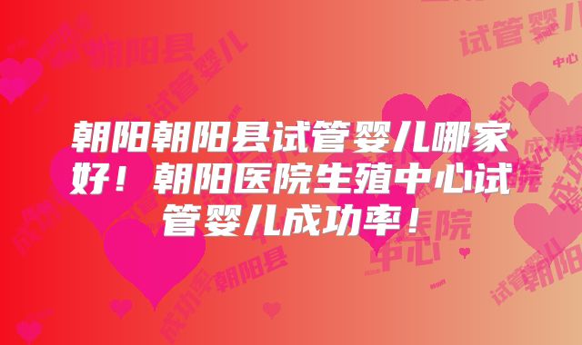 朝阳朝阳县试管婴儿哪家好！朝阳医院生殖中心试管婴儿成功率！