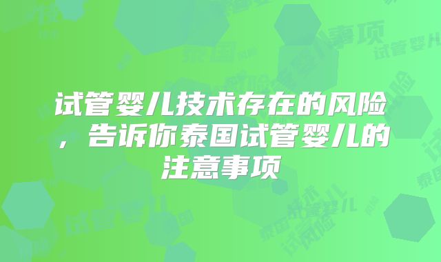 试管婴儿技术存在的风险，告诉你泰国试管婴儿的注意事项