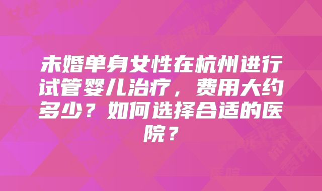 未婚单身女性在杭州进行试管婴儿治疗，费用大约多少？如何选择合适的医院？