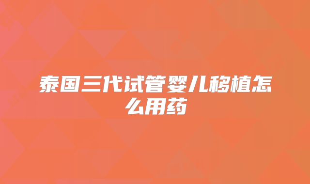 泰国三代试管婴儿移植怎么用药