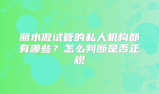 丽水做试管的私人机构都有哪些？怎么判断是否正规