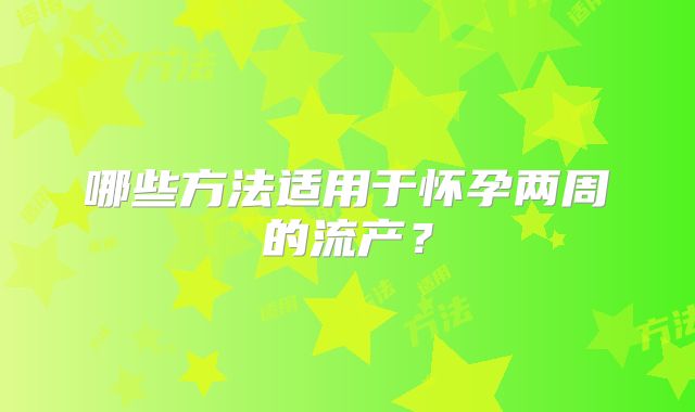 哪些方法适用于怀孕两周的流产？