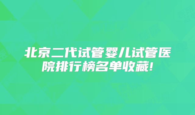 北京二代试管婴儿试管医院排行榜名单收藏!