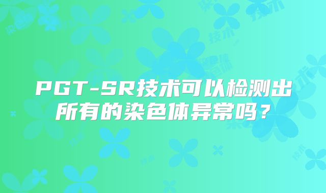 PGT-SR技术可以检测出所有的染色体异常吗？