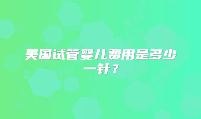 美国试管婴儿费用是多少一针？