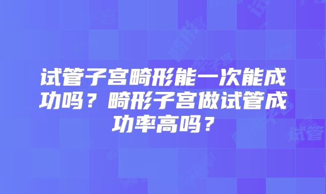 试管子宫畸形能一次能成功吗？畸形子宫做试管成功率高吗？