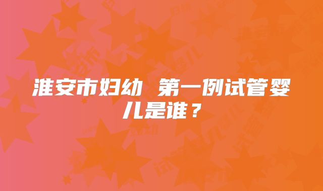 淮安市妇幼 第一例试管婴儿是谁？