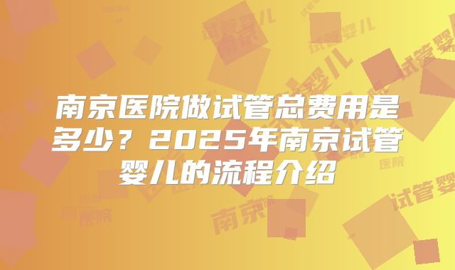南京医院做试管总费用是多少？2025年南京试管婴儿的流程介绍
