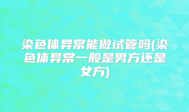 染色体异常能做试管吗(染色体异常一般是男方还是女方)