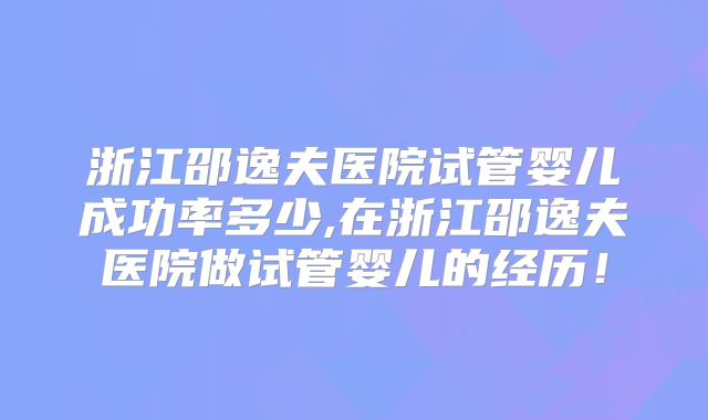 浙江邵逸夫医院试管婴儿成功率多少,在浙江邵逸夫医院做试管婴儿的经历！