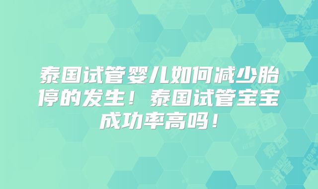 泰国试管婴儿如何减少胎停的发生！泰国试管宝宝成功率高吗！