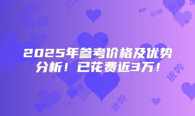 2025年参考价格及优势分析!已花费近3万!