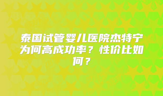 泰国试管婴儿医院杰特宁为何高成功率？性价比如何？