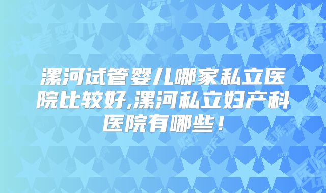 漯河试管婴儿哪家私立医院比较好,漯河私立妇产科医院有哪些！