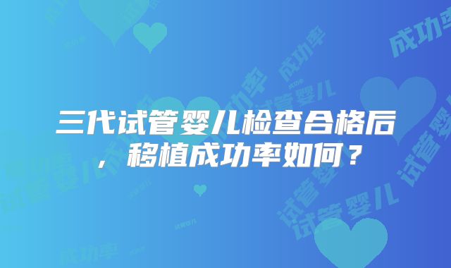 三代试管婴儿检查合格后，移植成功率如何？
