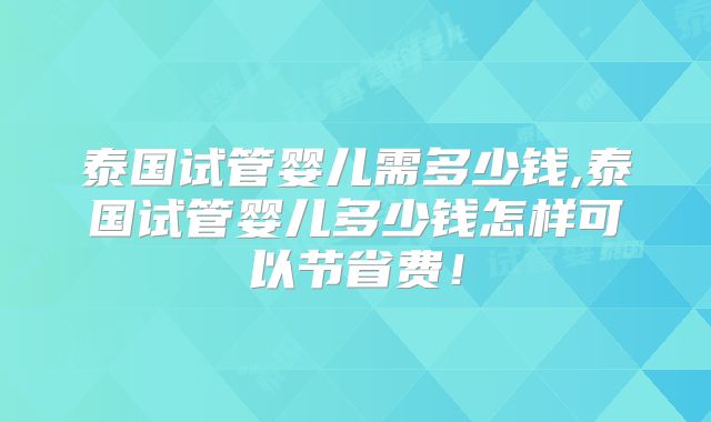 泰国试管婴儿需多少钱,泰国试管婴儿多少钱怎样可以节省费！