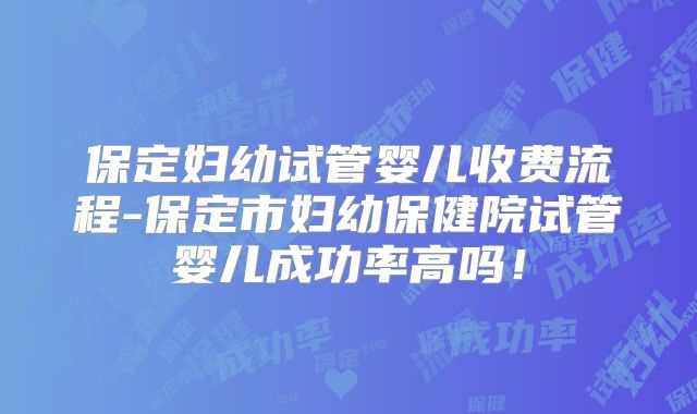 保定妇幼试管婴儿收费流程-保定市妇幼保健院试管婴儿成功率高吗！