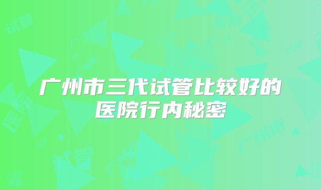 广州市三代试管比较好的医院行内秘密