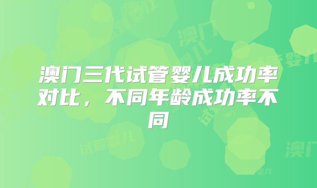 澳门三代试管婴儿成功率对比，不同年龄成功率不同