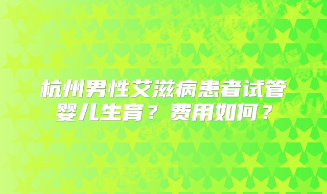 杭州男性艾滋病患者试管婴儿生育？费用如何？