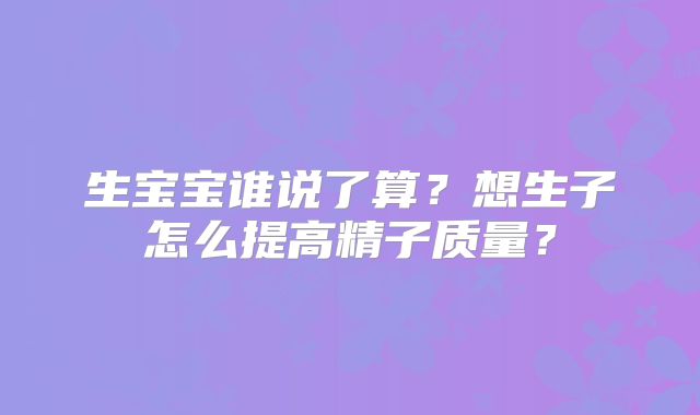 生宝宝谁说了算？想生子怎么提高精子质量？
