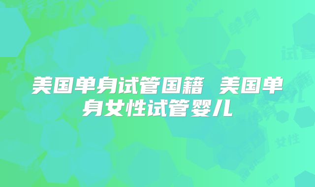 美国单身试管国籍 美国单身女性试管婴儿