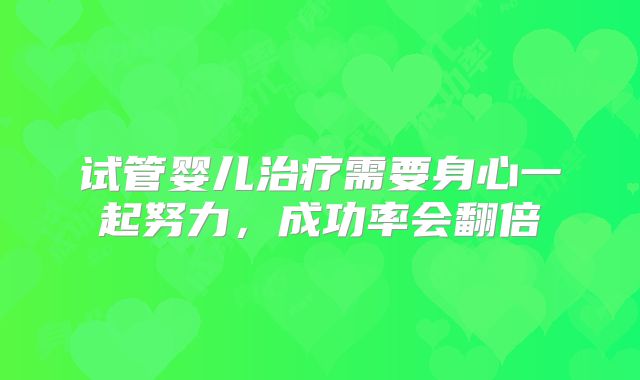 试管婴儿治疗需要身心一起努力，成功率会翻倍