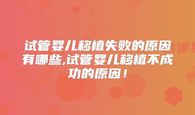 试管婴儿移植失败的原因有哪些,试管婴儿移植不成功的原因！